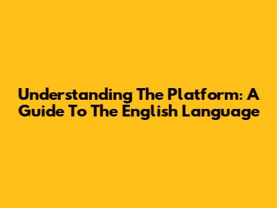Understanding The Platform: A Guide To The English Language