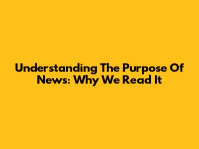 Understanding The Purpose Of News: Why We Read It