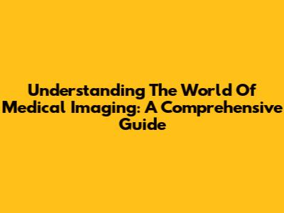 Understanding The World Of Medical Imaging: A Comprehensive Guide