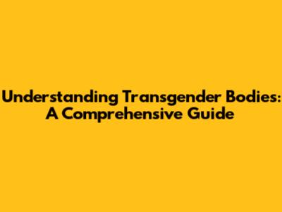 Understanding Transgender Bodies: A Comprehensive Guide