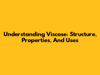 Understanding Viscose: Structure, Properties, And Uses