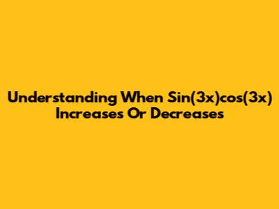 Understanding When Sin(3x)cos(3x) Increases Or Decreases