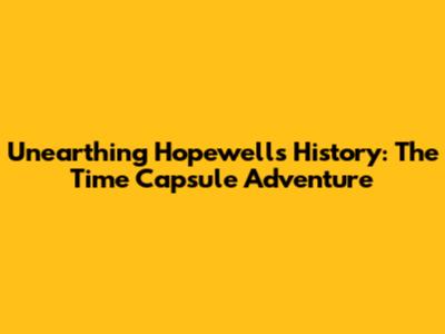 Unearthing Hopewell's History: The Time Capsule Adventure