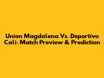 Union Magdalena Vs. Deportivo Cali: Match Preview & Prediction