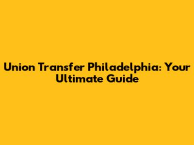 Union Transfer Philadelphia: Your Ultimate Guide