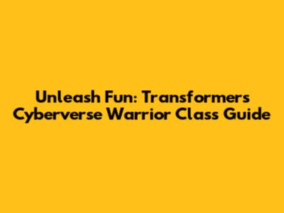 Unleash Fun: Transformers Cyberverse Warrior Class Guide