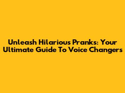 Unleash Hilarious Pranks: Your Ultimate Guide To Voice Changers