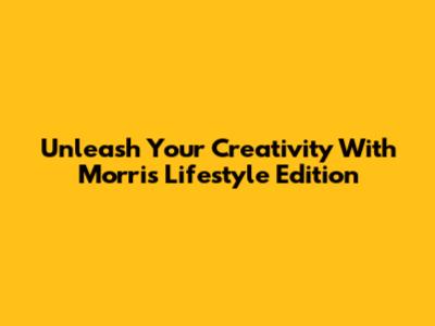 Unleash Your Creativity With Morris Lifestyle Edition
