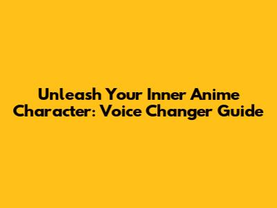 Unleash Your Inner Anime Character: Voice Changer Guide