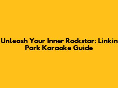 Unleash Your Inner Rockstar: Linkin Park Karaoke Guide
