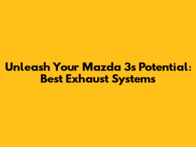 Unleash Your Mazda 3's Potential: Best Exhaust Systems