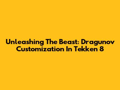 Unleashing The Beast: Dragunov Customization In Tekken 8