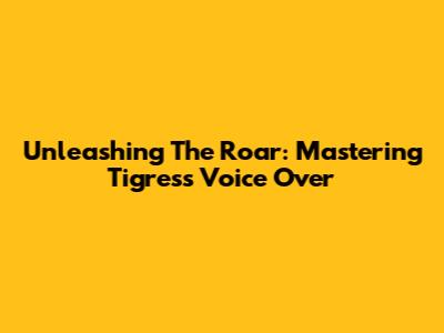 Unleashing The Roar: Mastering Tigress Voice Over