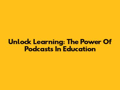 Unlock Learning: The Power Of Podcasts In Education