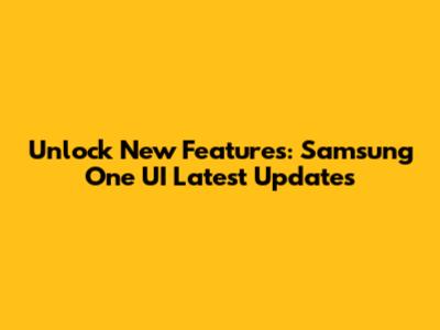 Unlock New Features: Samsung One UI Latest Updates