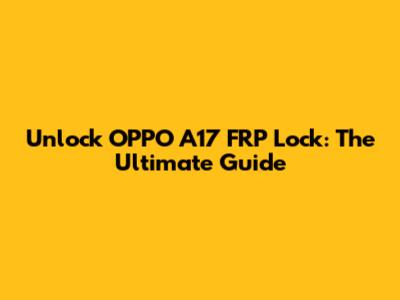 Unlock OPPO A17 FRP Lock: The Ultimate Guide