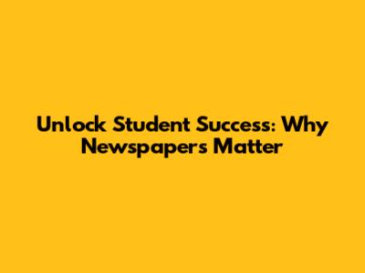 Unlock Student Success: Why Newspapers Matter
