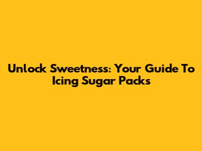 Unlock Sweetness: Your Guide To Icing Sugar Packs