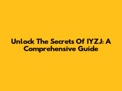 Unlock The Secrets Of IYZJ: A Comprehensive Guide