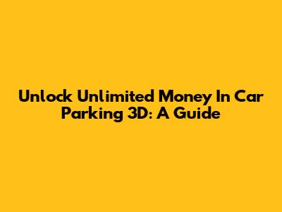 Unlock Unlimited Money In Car Parking 3D: A Guide