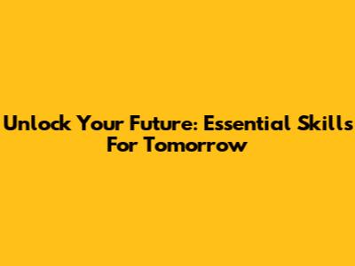 Unlock Your Future: Essential Skills For Tomorrow