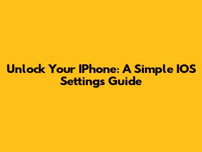 Unlock Your IPhone: A Simple IOS Settings Guide