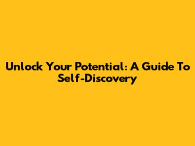 Unlock Your Potential: A Guide To Self-Discovery