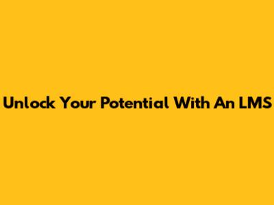 Unlock Your Potential With An LMS
