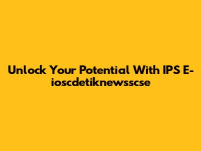 Unlock Your Potential With IPS E-ioscdetiknewsscse