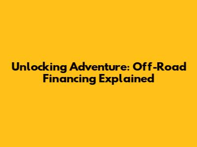 Unlocking Adventure: Off-Road Financing Explained