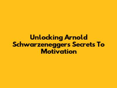Unlocking Arnold Schwarzenegger's Secrets To Motivation