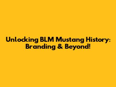 Unlocking BLM Mustang History: Branding & Beyond!