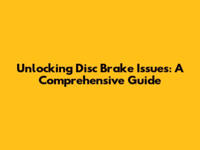 Unlocking Disc Brake Issues: A Comprehensive Guide
