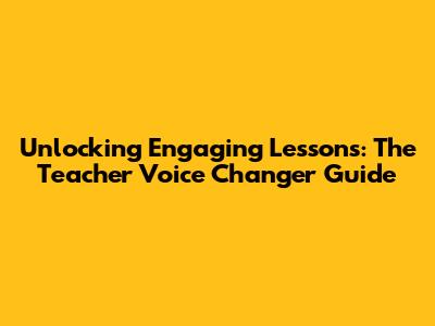 Unlocking Engaging Lessons: The Teacher Voice Changer Guide