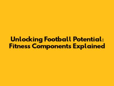 Unlocking Football Potential: Fitness Components Explained