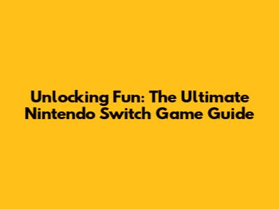 Unlocking Fun: The Ultimate Nintendo Switch Game Guide