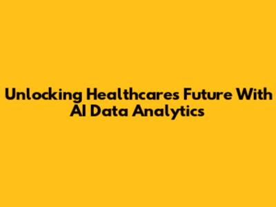 Unlocking Healthcare's Future With AI Data Analytics