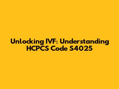 Unlocking IVF: Understanding HCPCS Code S4025