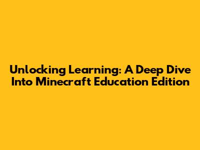 Unlocking Learning: A Deep Dive Into Minecraft Education Edition