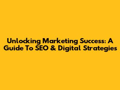 Unlocking Marketing Success: A Guide To SEO & Digital Strategies