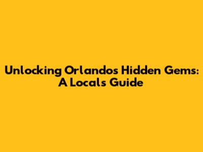 Unlocking Orlando's Hidden Gems: A Local's Guide