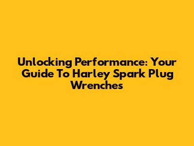 Unlocking Performance: Your Guide To Harley Spark Plug Wrenches