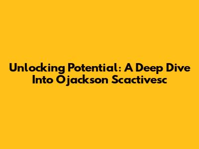 Unlocking Potential: A Deep Dive Into Ojackson Scactivesc