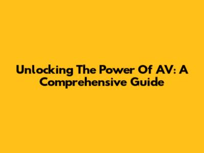 Unlocking The Power Of AV: A Comprehensive Guide