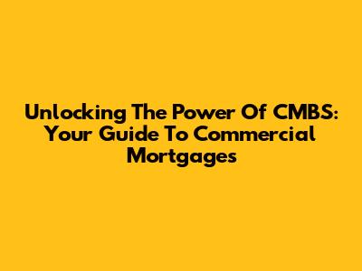 Unlocking The Power Of CMBS: Your Guide To Commercial Mortgages