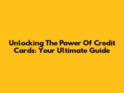 Unlocking The Power Of Credit Cards: Your Ultimate Guide