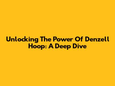 Unlocking The Power Of Denzell Hoop: A Deep Dive
