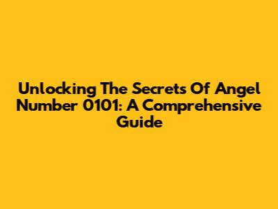 Unlocking The Secrets Of Angel Number 0101: A Comprehensive Guide