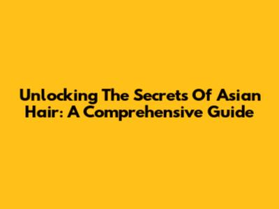 Unlocking The Secrets Of Asian Hair: A Comprehensive Guide
