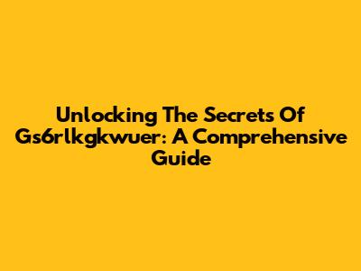 Unlocking The Secrets Of Gs6rlkgkwuer: A Comprehensive Guide